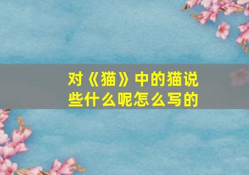 对《猫》中的猫说些什么呢怎么写的