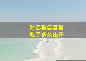 对乙酰氨基酚吃了多久出汗