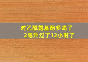 对乙酰氨基酚多喝了2毫升过了12小时了