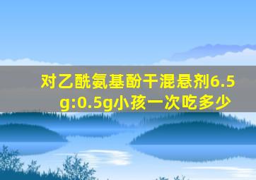 对乙酰氨基酚干混悬剂6.5g:0.5g小孩一次吃多少