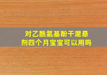 对乙酰氨基酚干混悬剂四个月宝宝可以用吗