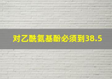 对乙酰氨基酚必须到38.5