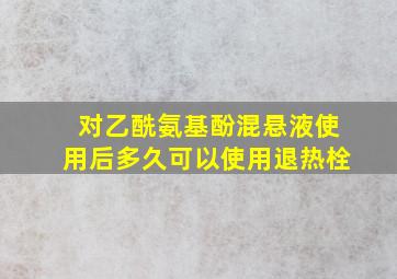 对乙酰氨基酚混悬液使用后多久可以使用退热栓