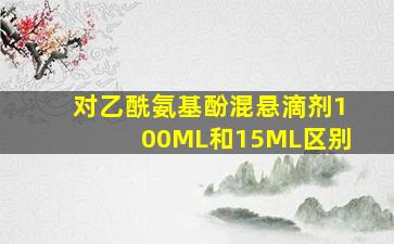 对乙酰氨基酚混悬滴剂100ML和15ML区别