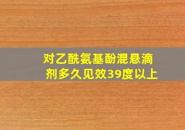 对乙酰氨基酚混悬滴剂多久见效39度以上