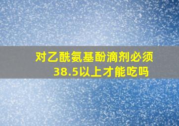 对乙酰氨基酚滴剂必须38.5以上才能吃吗