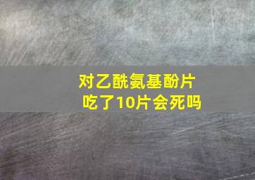 对乙酰氨基酚片吃了10片会死吗