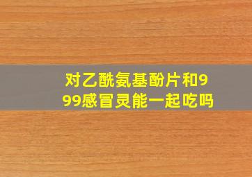 对乙酰氨基酚片和999感冒灵能一起吃吗