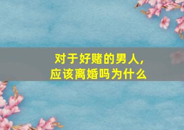 对于好赌的男人,应该离婚吗为什么