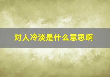 对人冷淡是什么意思啊