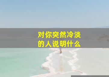 对你突然冷淡的人说明什么