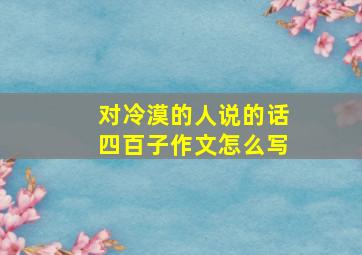 对冷漠的人说的话四百子作文怎么写