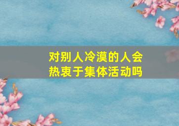 对别人冷漠的人会热衷于集体活动吗