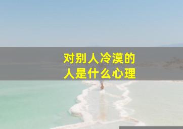 对别人冷漠的人是什么心理