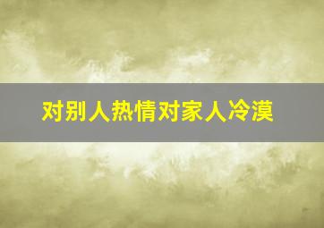 对别人热情对家人冷漠