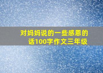 对妈妈说的一些感恩的话100字作文三年级