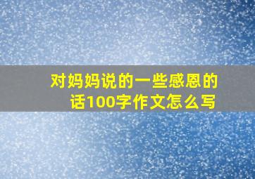 对妈妈说的一些感恩的话100字作文怎么写