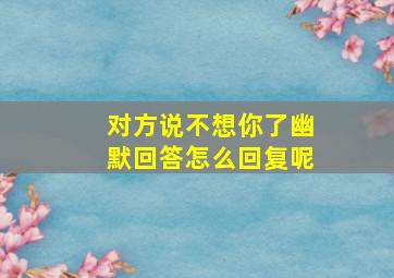 对方说不想你了幽默回答怎么回复呢