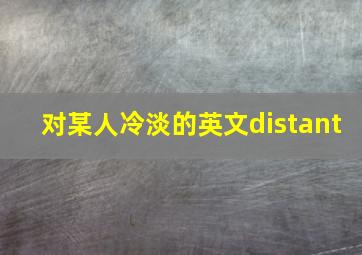 对某人冷淡的英文distant