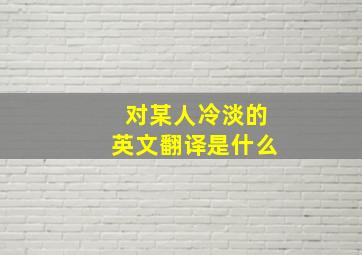 对某人冷淡的英文翻译是什么