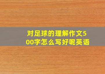 对足球的理解作文500字怎么写好呢英语