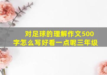 对足球的理解作文500字怎么写好看一点呢三年级