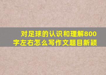 对足球的认识和理解800字左右怎么写作文题目新颖