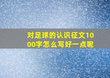 对足球的认识征文1000字怎么写好一点呢