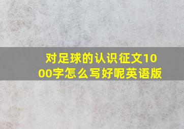 对足球的认识征文1000字怎么写好呢英语版