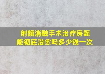 射频消融手术治疗房颤能彻底治愈吗多少钱一次