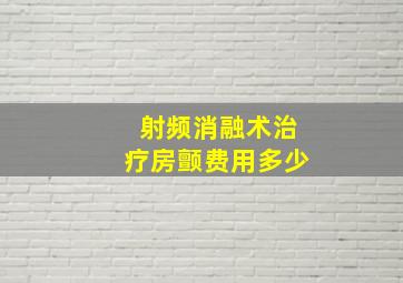 射频消融术治疗房颤费用多少