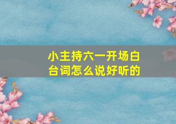 小主持六一开场白台词怎么说好听的