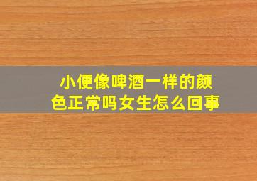 小便像啤酒一样的颜色正常吗女生怎么回事