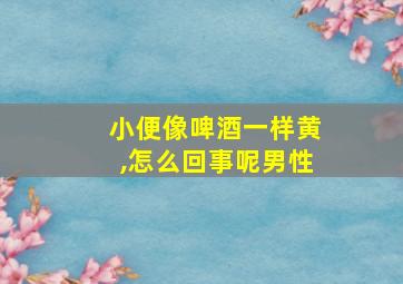 小便像啤酒一样黄,怎么回事呢男性