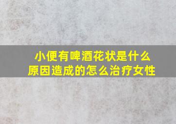 小便有啤酒花状是什么原因造成的怎么治疗女性