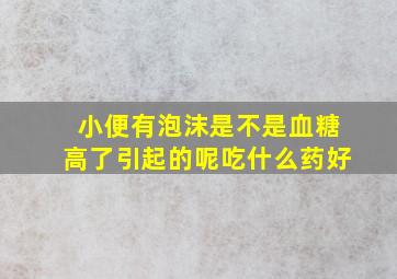 小便有泡沫是不是血糖高了引起的呢吃什么药好