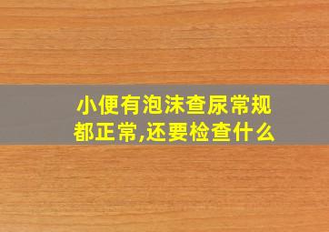 小便有泡沫查尿常规都正常,还要检查什么