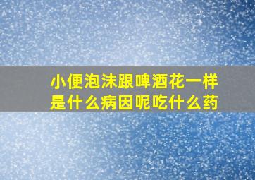 小便泡沫跟啤酒花一样是什么病因呢吃什么药