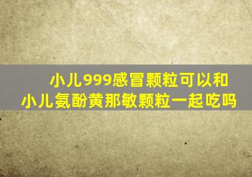 小儿999感冒颗粒可以和小儿氨酚黄那敏颗粒一起吃吗