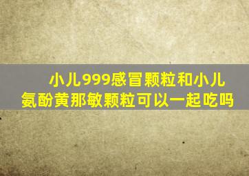 小儿999感冒颗粒和小儿氨酚黄那敏颗粒可以一起吃吗