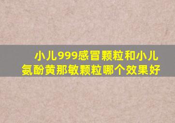 小儿999感冒颗粒和小儿氨酚黄那敏颗粒哪个效果好