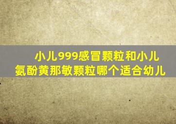 小儿999感冒颗粒和小儿氨酚黄那敏颗粒哪个适合幼儿