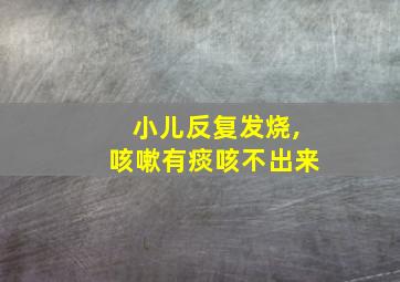 小儿反复发烧,咳嗽有痰咳不出来