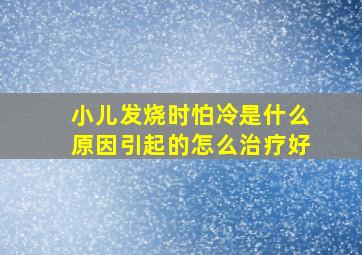 小儿发烧时怕冷是什么原因引起的怎么治疗好