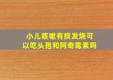 小儿咳嗽有痰发烧可以吃头孢和阿奇霉素吗