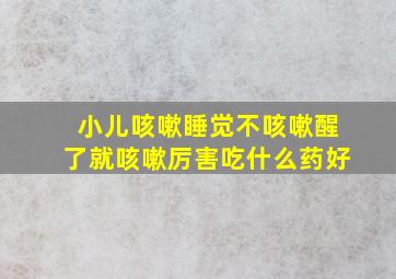 小儿咳嗽睡觉不咳嗽醒了就咳嗽厉害吃什么药好