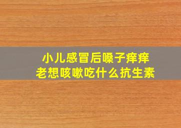 小儿感冒后嗓子痒痒老想咳嗽吃什么抗生素