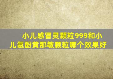 小儿感冒灵颗粒999和小儿氨酚黄那敏颗粒哪个效果好