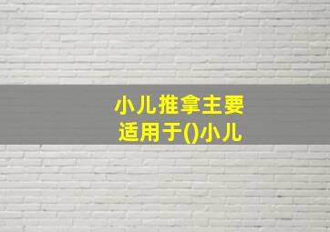 小儿推拿主要适用于()小儿