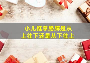 小儿推拿胳膊是从上往下还是从下往上